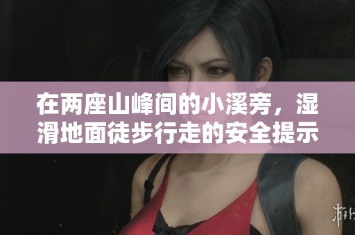 在两座山峰间的小溪旁，湿滑地面徒步行走的安全提示与注意事项