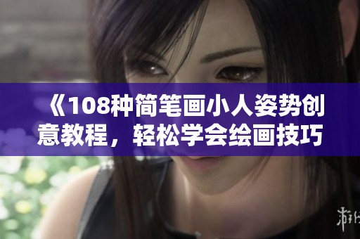 《108种简笔画小人姿势创意教程，轻松学会绘画技巧》