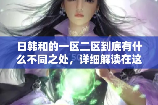 日韩和的一区二区到底有什么不同之处，详细解读在这里
