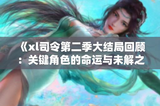 《xl司令第二季大结局回顾：关键角色的命运与未解之谜分析》