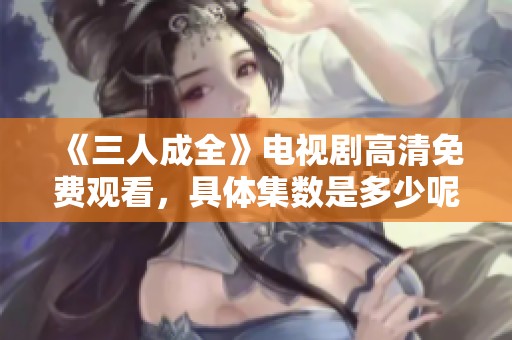 《三人成全》电视剧高清免费观看，具体集数是多少呢