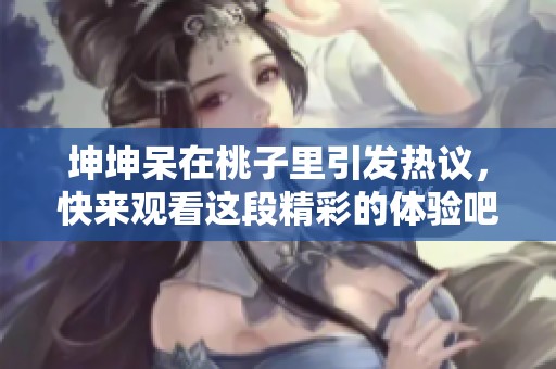 坤坤呆在桃子里引发热议，快来观看这段精彩的体验吧