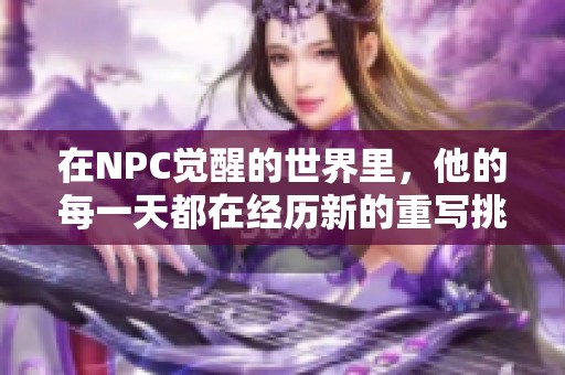 在NPC觉醒的世界里，他的每一天都在经历新的重写挑战与冒险
