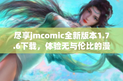 尽享jmcomic全新版本1.7.6下载，体验无与伦比的漫画乐趣