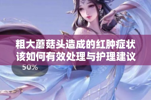 粗大蘑菇头造成的红肿症状该如何有效处理与护理建议