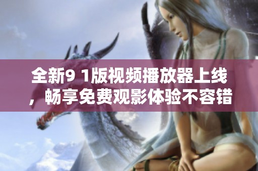 全新9 1版视频播放器上线，畅享免费观影体验不容错过