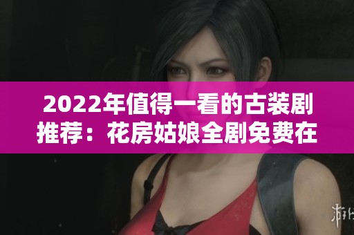 2022年值得一看的古装剧推荐：花房姑娘全剧免费在线观看