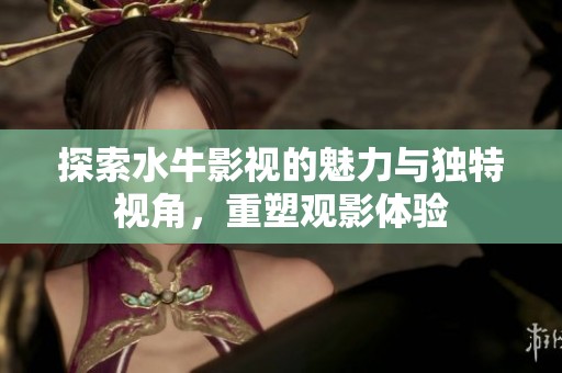 探索水牛影视的魅力与独特视角，重塑观影体验