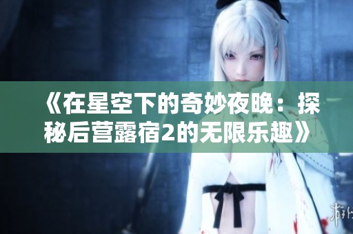 《在星空下的奇妙夜晚：探秘后营露宿2的无限乐趣》
