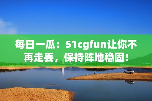 每日一瓜：51cgfun让你不再走丢，保持阵地稳固！