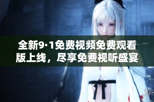 全新9·1免费视频免费观看版上线，尽享免费视听盛宴！