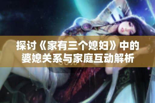 探讨《家有三个媳妇》中的婆媳关系与家庭互动解析