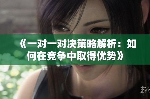 《一对一对决策略解析：如何在竞争中取得优势》