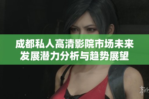 成都私人高清影院市场未来发展潜力分析与趋势展望