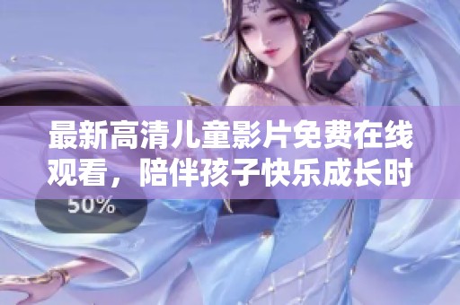 最新高清儿童影片免费在线观看，陪伴孩子快乐成长时光