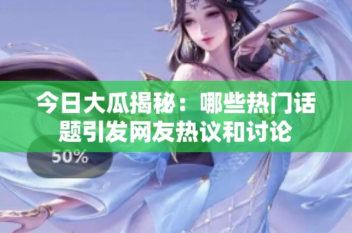 今日大瓜揭秘：哪些热门话题引发网友热议和讨论