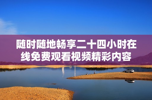 随时随地畅享二十四小时在线免费观看视频精彩内容