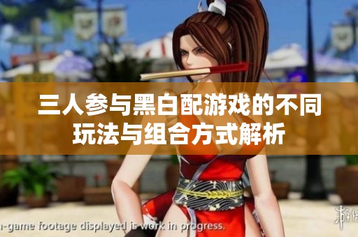 三人参与黑白配游戏的不同玩法与组合方式解析