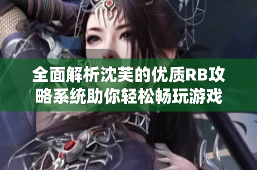 全面解析沈芙的优质RB攻略系统助你轻松畅玩游戏