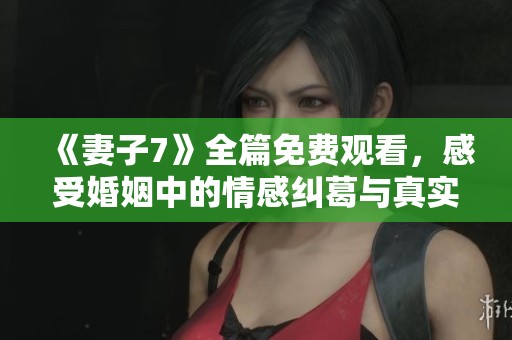 《妻子7》全篇免费观看，感受婚姻中的情感纠葛与真实人生