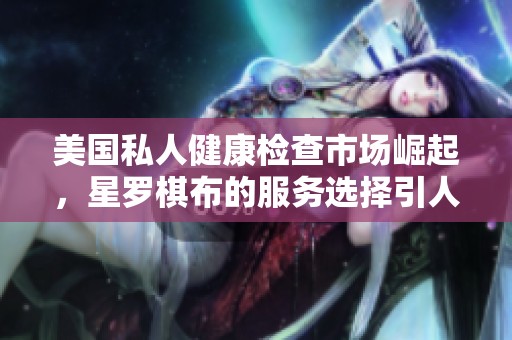美国私人健康检查市场崛起，星罗棋布的服务选择引人关注
