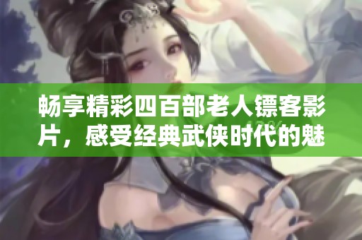 畅享精彩四百部老人镖客影片，感受经典武侠时代的魅力