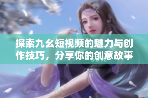 探索九幺短视频的魅力与创作技巧，分享你的创意故事