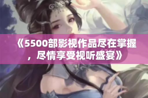 《5500部影视作品尽在掌握，尽情享受视听盛宴》
