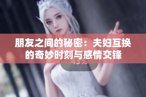 朋友之间的秘密：夫妇互换的奇妙时刻与感情交锋