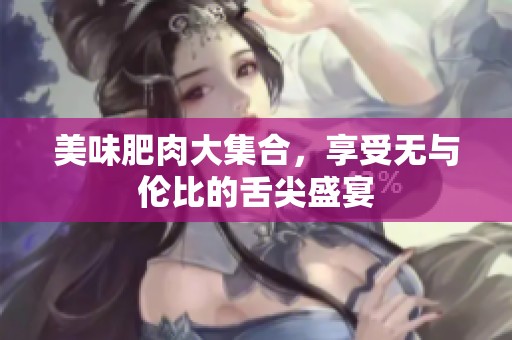 美味肥肉大集合，享受无与伦比的舌尖盛宴