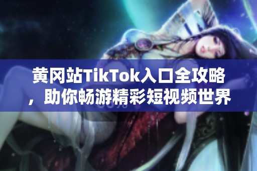 黄冈站TikTok入口全攻略，助你畅游精彩短视频世界