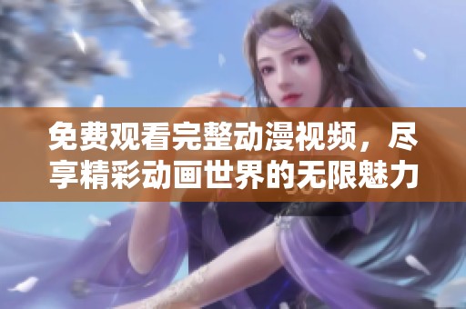 免费观看完整动漫视频，尽享精彩动画世界的无限魅力