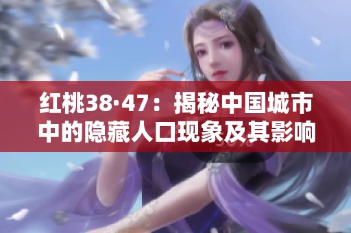 红桃38·47：揭秘中国城市中的隐藏人口现象及其影响