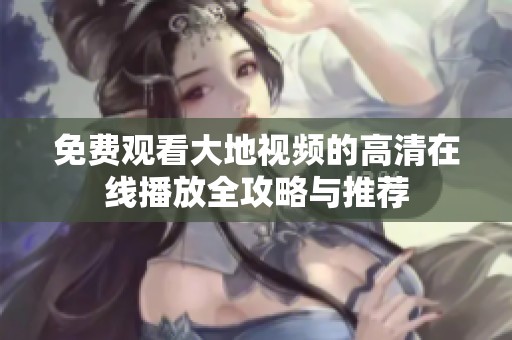 免费观看大地视频的高清在线播放全攻略与推荐