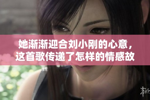 她渐渐迎合刘小刚的心意，这首歌传递了怎样的情感故事