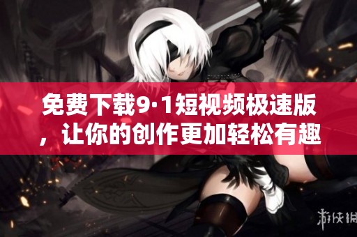 免费下载9·1短视频极速版，让你的创作更加轻松有趣