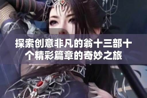 探索创意非凡的翁十三部十个精彩篇章的奇妙之旅