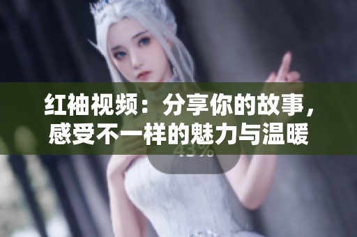 红袖视频：分享你的故事，感受不一样的魅力与温暖