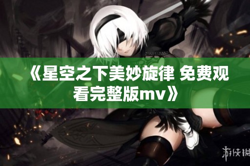 《星空之下美妙旋律 免费观看完整版mv》