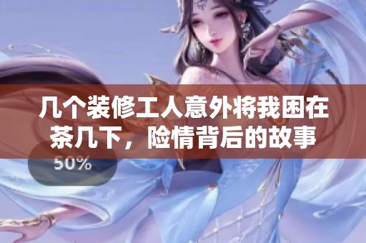 几个装修工人意外将我困在茶几下，险情背后的故事