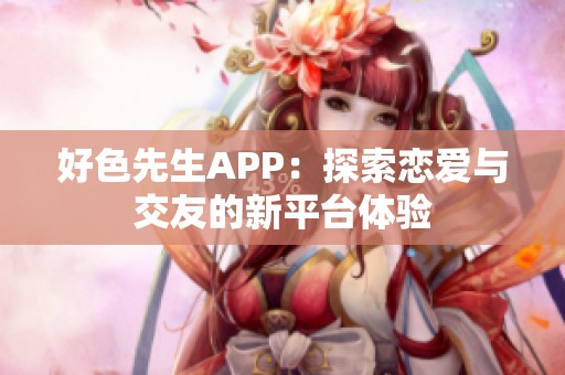 好色先生APP：探索恋爱与交友的新平台体验