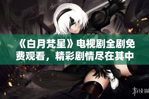 《白月梵星》电视剧全剧免费观看，精彩剧情尽在其中