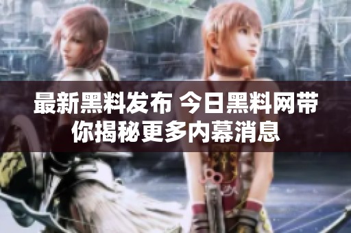 最新黑料发布 今日黑料网带你揭秘更多内幕消息
