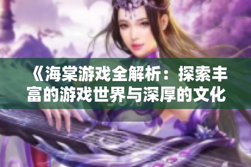 《海棠游戏全解析：探索丰富的游戏世界与深厚的文化底蕴》