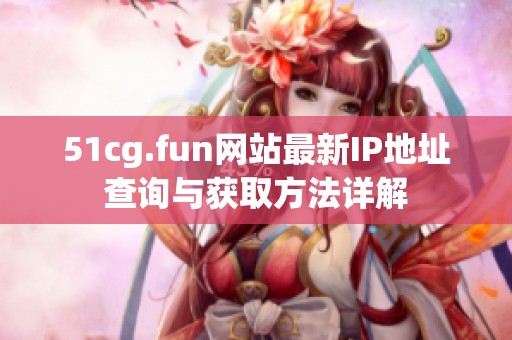 51cg.fun网站最新IP地址查询与获取方法详解