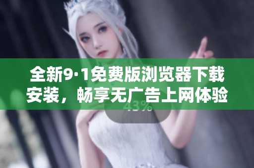 全新9·1免费版浏览器下载安装，畅享无广告上网体验