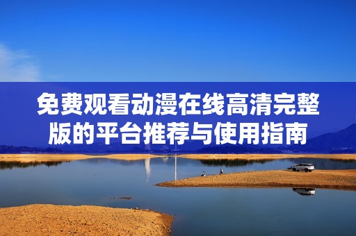 免费观看动漫在线高清完整版的平台推荐与使用指南