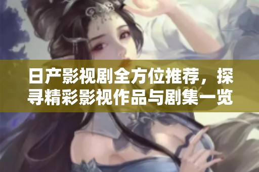 日产影视剧全方位推荐，探寻精彩影视作品与剧集一览