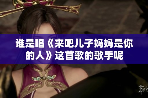 谁是唱《来吧儿子妈妈是你的人》这首歌的歌手呢
