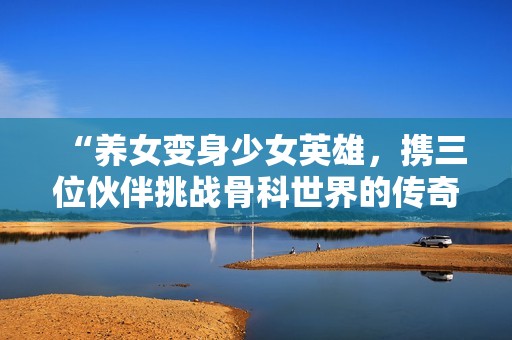 “养女变身少女英雄，携三位伙伴挑战骨科世界的传奇冒险”